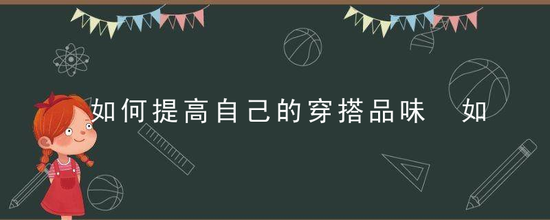 如何提高自己的穿搭品味 如何提升自己的衣品